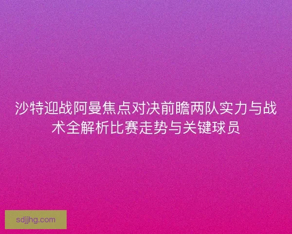 沙特迎战阿曼焦点对决前瞻两队实力与战术全解析比赛走势与关键球员