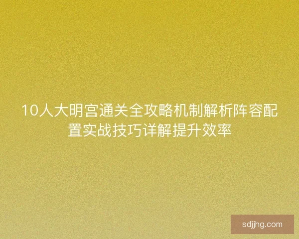 10人大明宫通关全攻略机制解析阵容配置实战技巧详解提升效率