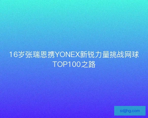 16岁张瑞恩携YONEX新锐力量挑战网球TOP100之路