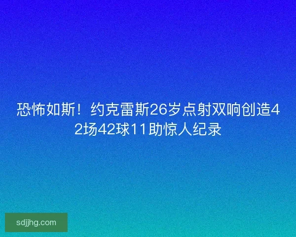 恐怖如斯！约克雷斯26岁点射双响创造42场42球11助惊人纪录