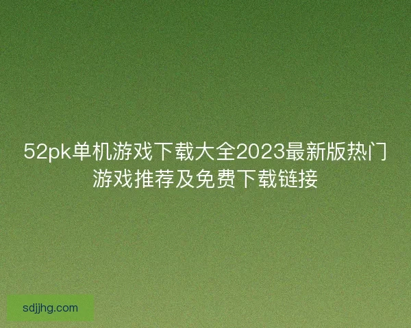 52pk单机游戏下载大全2023最新版热门游戏推荐及免费下载链接