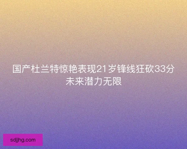 国产杜兰特惊艳表现21岁锋线狂砍33分未来潜力无限