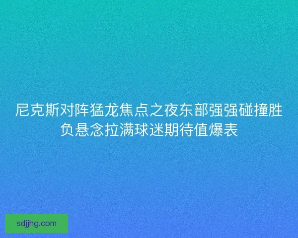尼克斯对阵猛龙焦点之夜东部强强碰撞胜负悬念拉满球迷期待值爆表