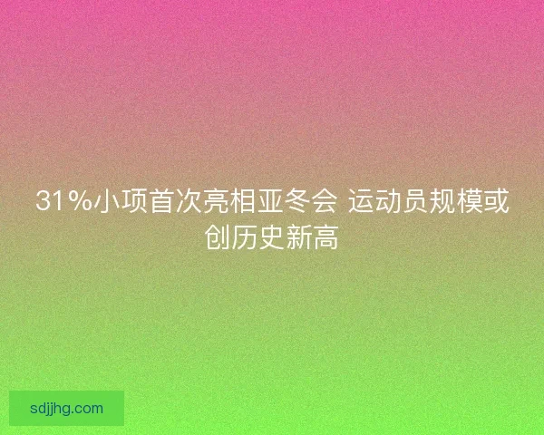 31%小项首次亮相亚冬会 运动员规模或创历史新高