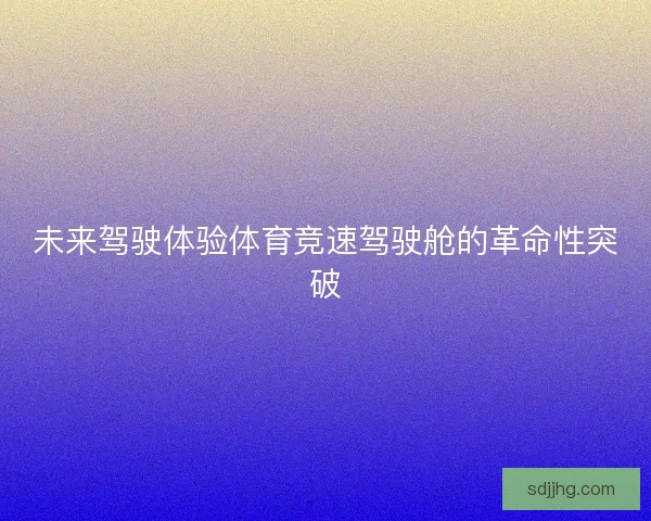 未来驾驶体验体育竞速驾驶舱的革命性突破