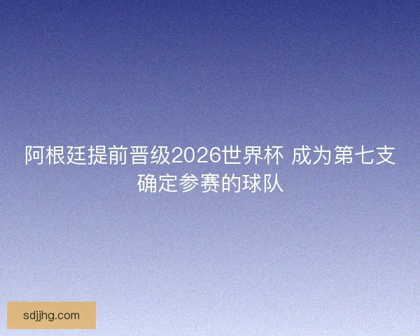 阿根廷提前晋级2026世界杯 成为第七支确定参赛的球队