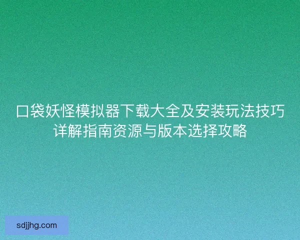 口袋妖怪模拟器下载大全及安装玩法技巧详解指南资源与版本选择攻略