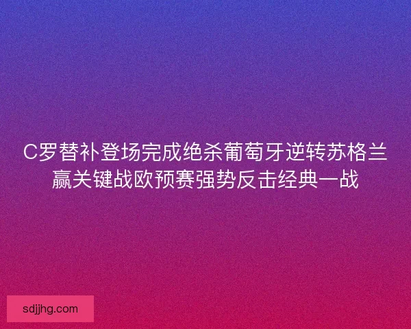 C罗替补登场完成绝杀葡萄牙逆转苏格兰赢关键战欧预赛强势反击经典一战