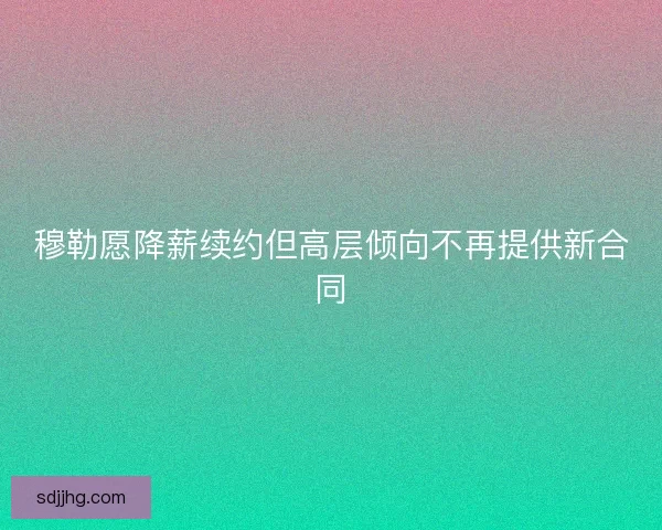 穆勒愿降薪续约但高层倾向不再提供新合同