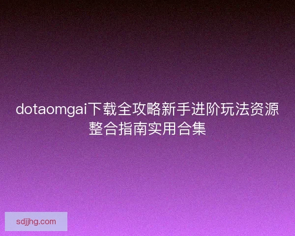 dotaomgai下载全攻略新手进阶玩法资源整合指南实用合集