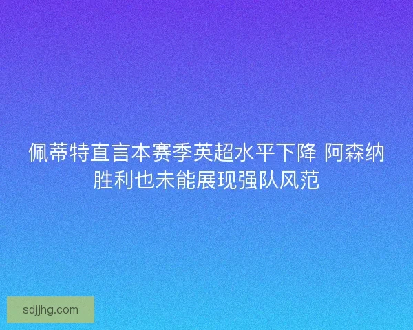 佩蒂特直言本赛季英超水平下降 阿森纳胜利也未能展现强队风范