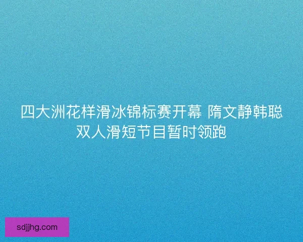 四大洲花样滑冰锦标赛开幕 隋文静韩聪双人滑短节目暂时领跑