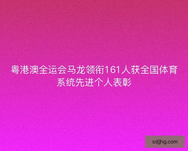 粤港澳全运会马龙领衔161人获全国体育系统先进个人表彰