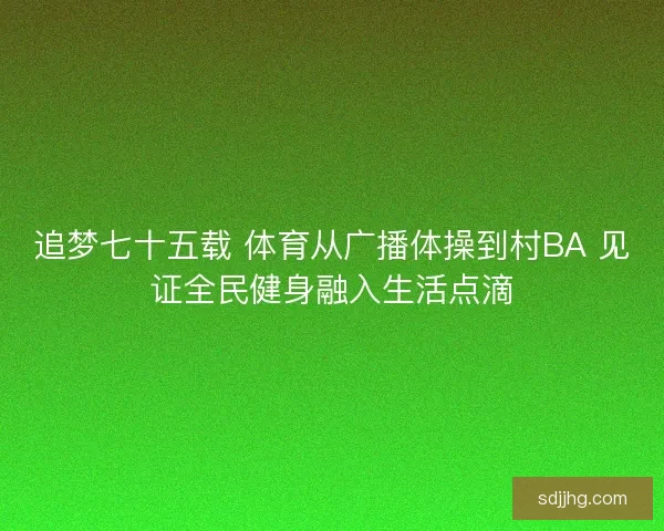 追梦七十五载 体育从广播体操到村BA 见证全民健身融入生活点滴