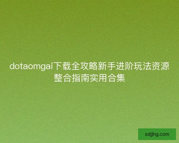 dotaomgai下载全攻略新手进阶玩法资源整合指南实用合集