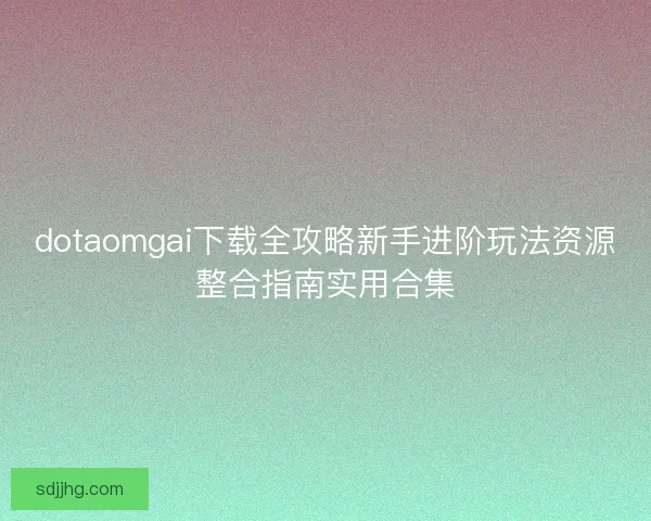 dotaomgai下载全攻略新手进阶玩法资源整合指南实用合集