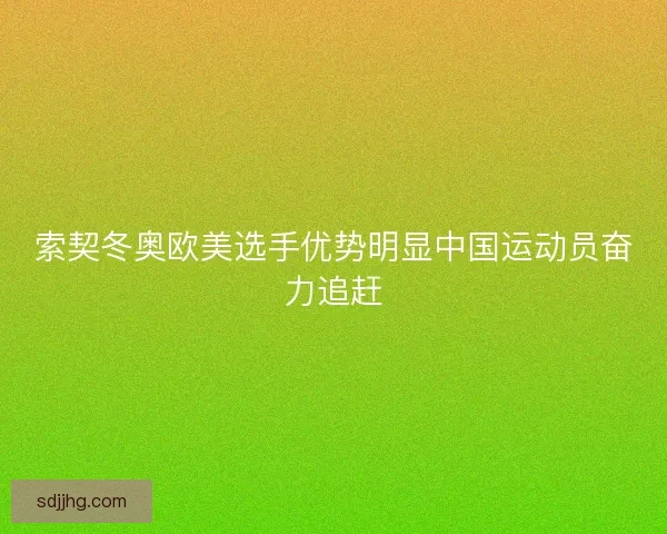 索契冬奥欧美选手优势明显中国运动员奋力追赶