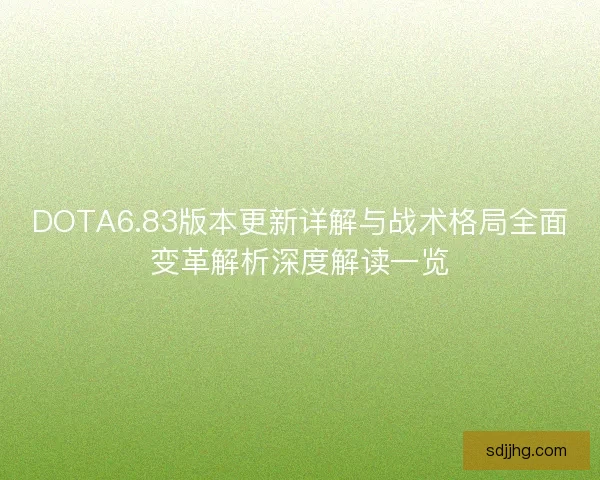 DOTA6.83版本更新详解与战术格局全面变革解析深度解读一览