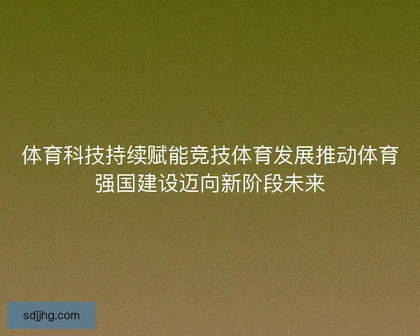体育科技持续赋能竞技体育发展推动体育强国建设迈向新阶段未来