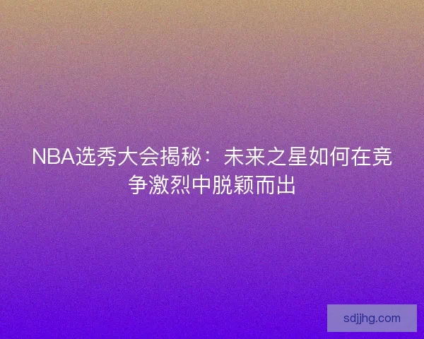 NBA选秀大会揭秘：未来之星如何在竞争激烈中脱颖而出