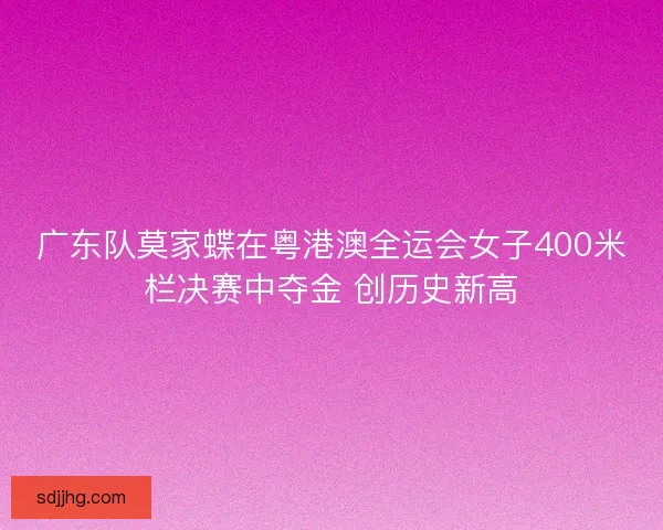 广东队莫家蝶在粤港澳全运会女子400米栏决赛中夺金 创历史新高