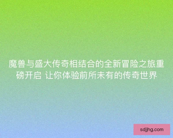 魔兽与盛大传奇相结合的全新冒险之旅重磅开启 让你体验前所未有的传奇世界
