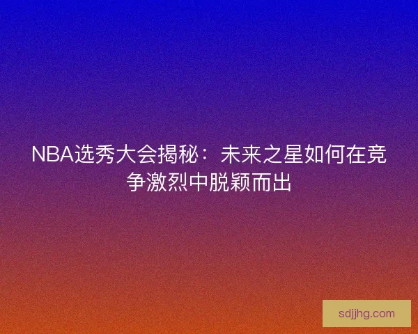 NBA选秀大会揭秘：未来之星如何在竞争激烈中脱颖而出