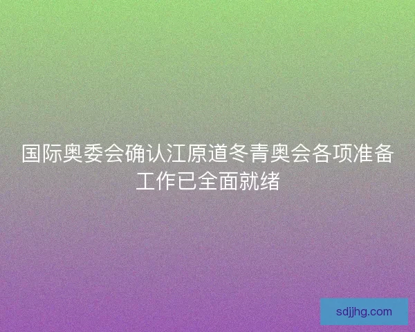 国际奥委会确认江原道冬青奥会各项准备工作已全面就绪