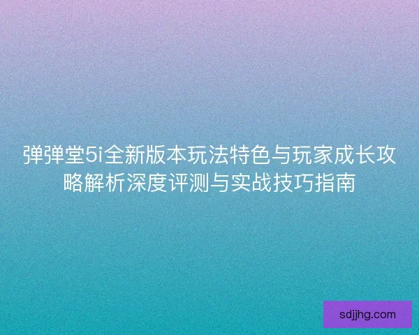 弹弹堂5i全新版本玩法特色与玩家成长攻略解析深度评测与实战技巧指南
