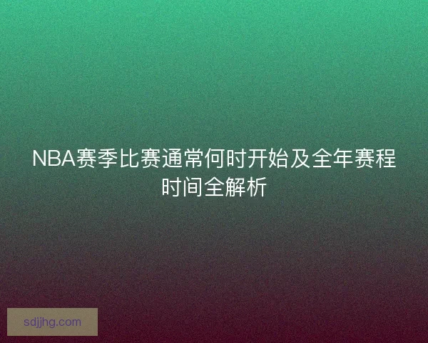 NBA赛季比赛通常何时开始及全年赛程时间全解析