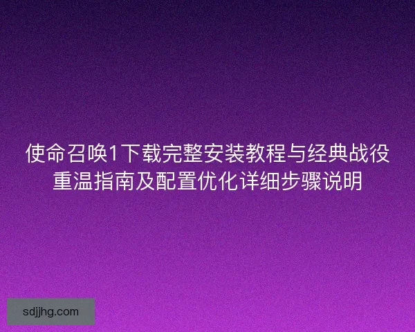使命召唤1下载完整安装教程与经典战役重温指南及配置优化详细步骤说明