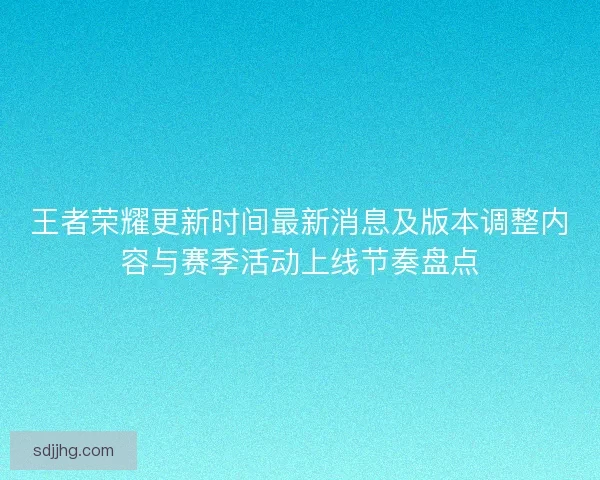 王者荣耀更新时间最新消息及版本调整内容与赛季活动上线节奏盘点